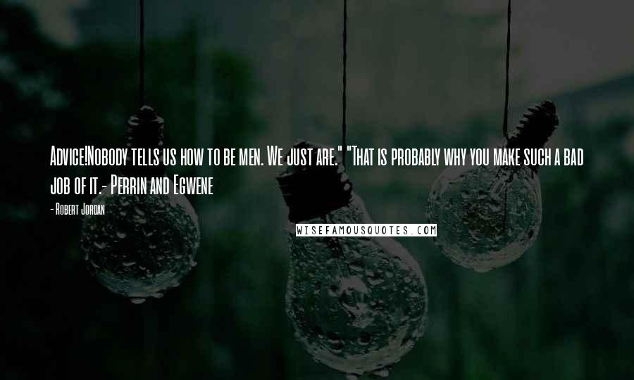 Robert Jordan Quotes: Advice!Nobody tells us how to be men. We just are." "That is probably why you make such a bad job of it.- Perrin and Egwene