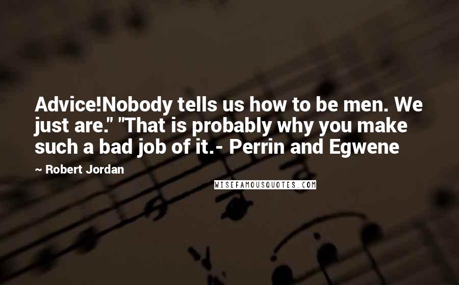 Robert Jordan Quotes: Advice!Nobody tells us how to be men. We just are." "That is probably why you make such a bad job of it.- Perrin and Egwene