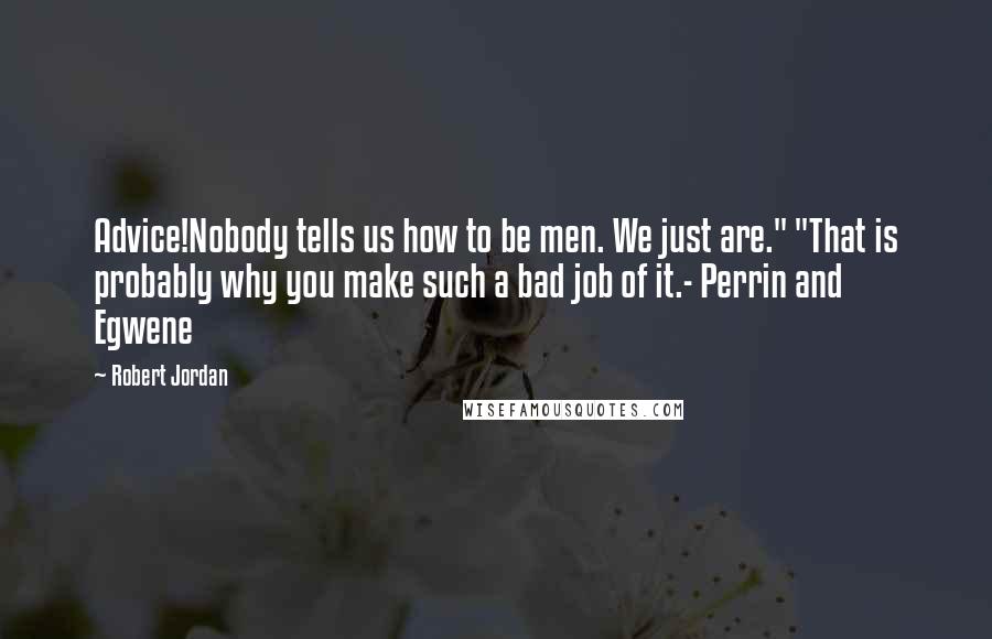 Robert Jordan Quotes: Advice!Nobody tells us how to be men. We just are." "That is probably why you make such a bad job of it.- Perrin and Egwene