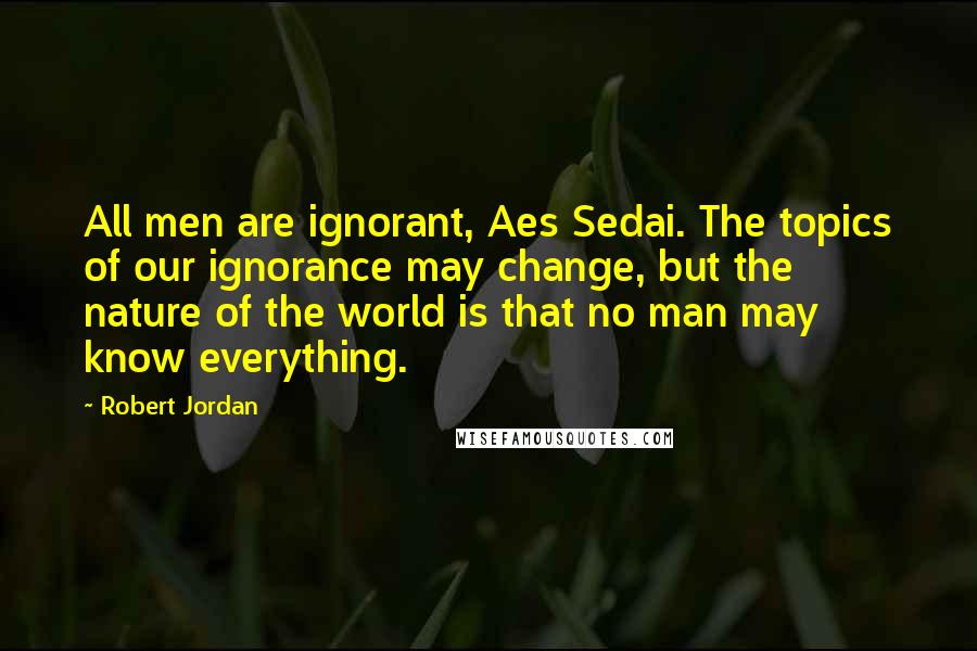 Robert Jordan Quotes: All men are ignorant, Aes Sedai. The topics of our ignorance may change, but the nature of the world is that no man may know everything.