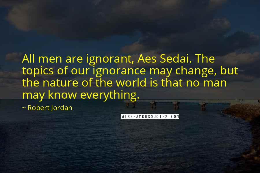 Robert Jordan Quotes: All men are ignorant, Aes Sedai. The topics of our ignorance may change, but the nature of the world is that no man may know everything.