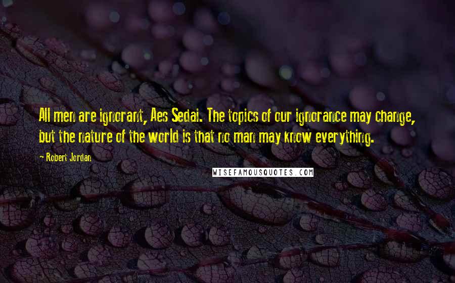 Robert Jordan Quotes: All men are ignorant, Aes Sedai. The topics of our ignorance may change, but the nature of the world is that no man may know everything.