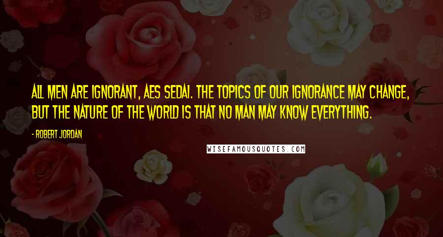 Robert Jordan Quotes: All men are ignorant, Aes Sedai. The topics of our ignorance may change, but the nature of the world is that no man may know everything.