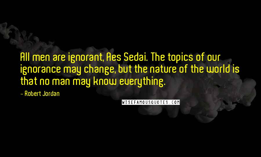 Robert Jordan Quotes: All men are ignorant, Aes Sedai. The topics of our ignorance may change, but the nature of the world is that no man may know everything.