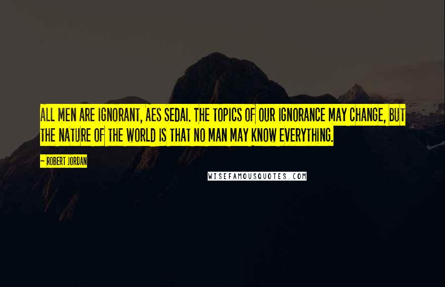 Robert Jordan Quotes: All men are ignorant, Aes Sedai. The topics of our ignorance may change, but the nature of the world is that no man may know everything.