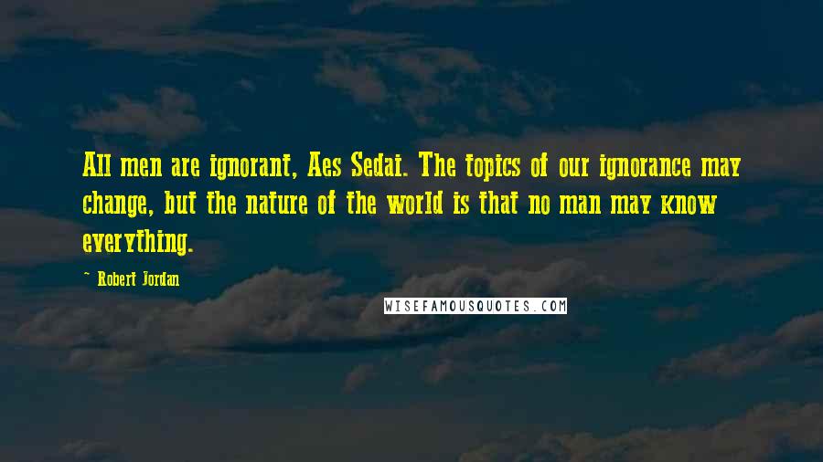 Robert Jordan Quotes: All men are ignorant, Aes Sedai. The topics of our ignorance may change, but the nature of the world is that no man may know everything.