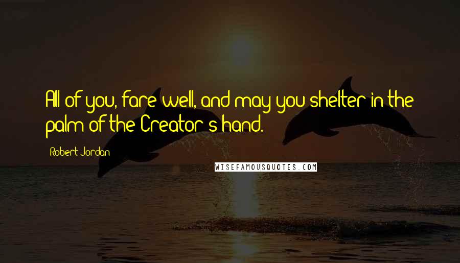 Robert Jordan Quotes: All of you, fare well, and may you shelter in the palm of the Creator's hand.