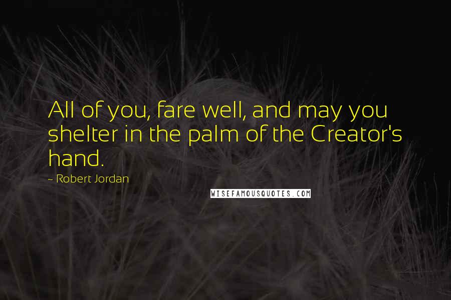 Robert Jordan Quotes: All of you, fare well, and may you shelter in the palm of the Creator's hand.