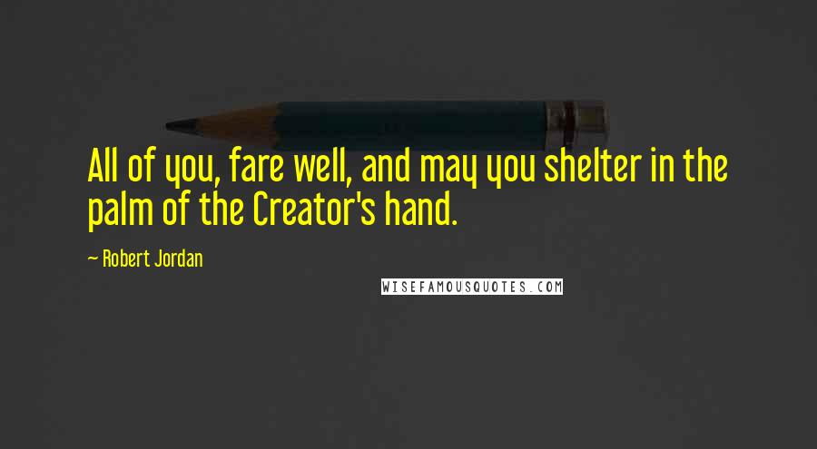 Robert Jordan Quotes: All of you, fare well, and may you shelter in the palm of the Creator's hand.