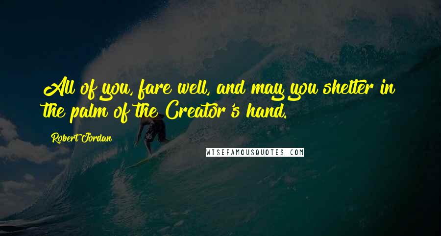 Robert Jordan Quotes: All of you, fare well, and may you shelter in the palm of the Creator's hand.