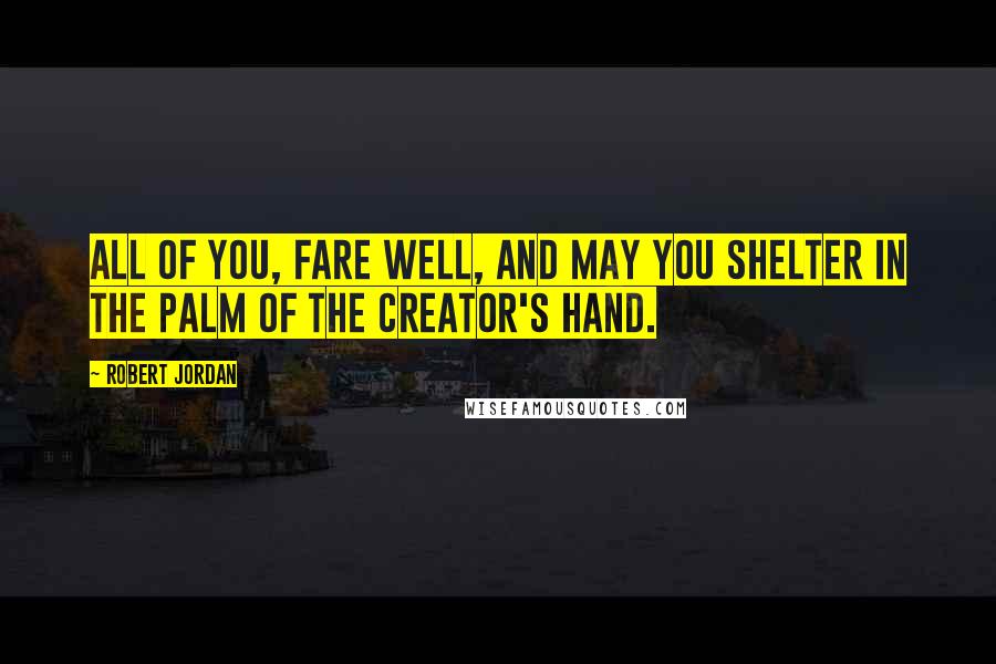 Robert Jordan Quotes: All of you, fare well, and may you shelter in the palm of the Creator's hand.