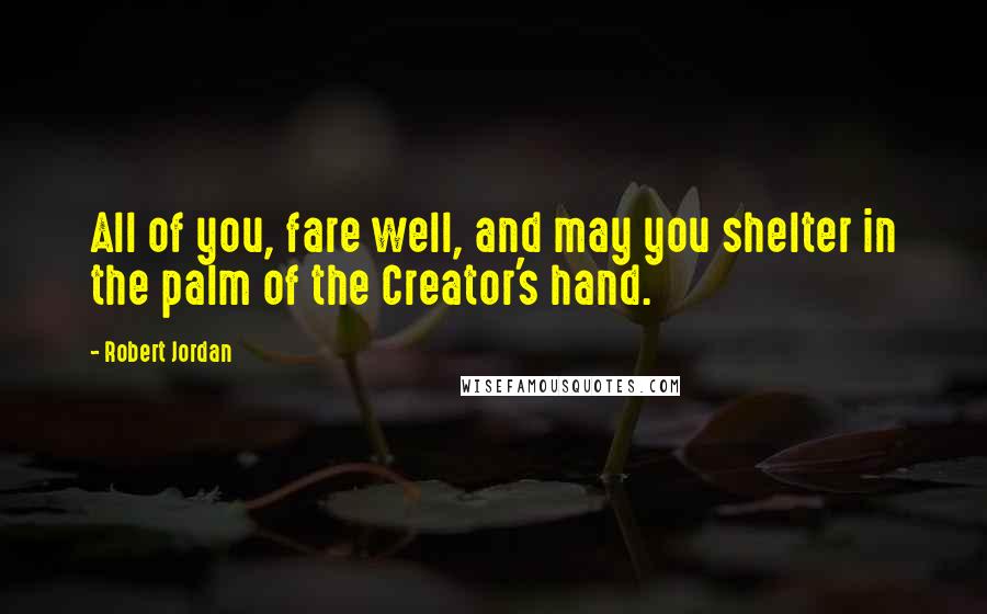 Robert Jordan Quotes: All of you, fare well, and may you shelter in the palm of the Creator's hand.