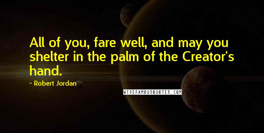 Robert Jordan Quotes: All of you, fare well, and may you shelter in the palm of the Creator's hand.