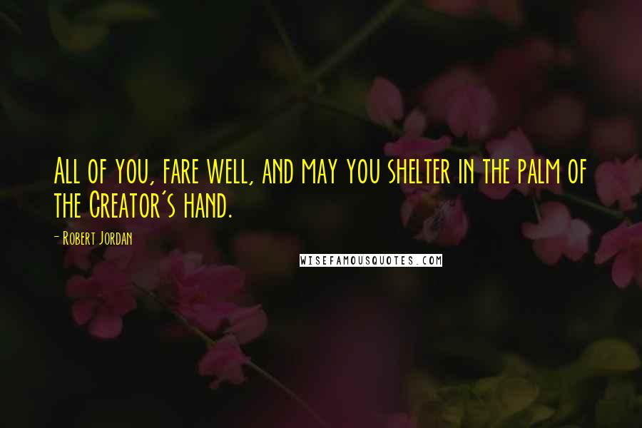 Robert Jordan Quotes: All of you, fare well, and may you shelter in the palm of the Creator's hand.