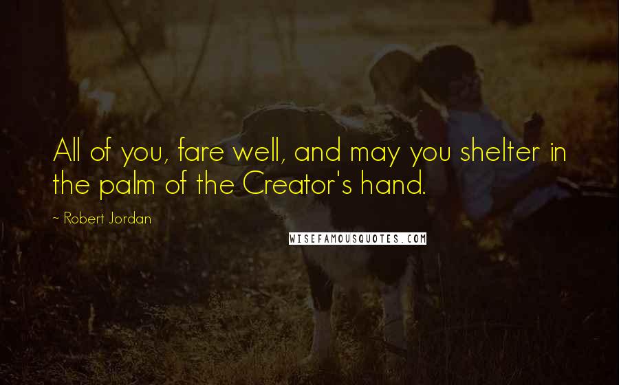 Robert Jordan Quotes: All of you, fare well, and may you shelter in the palm of the Creator's hand.