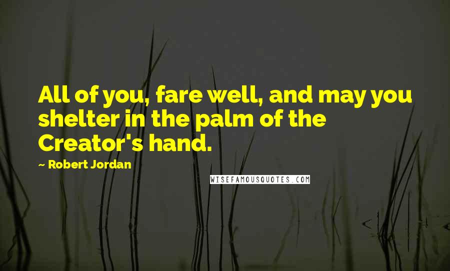 Robert Jordan Quotes: All of you, fare well, and may you shelter in the palm of the Creator's hand.