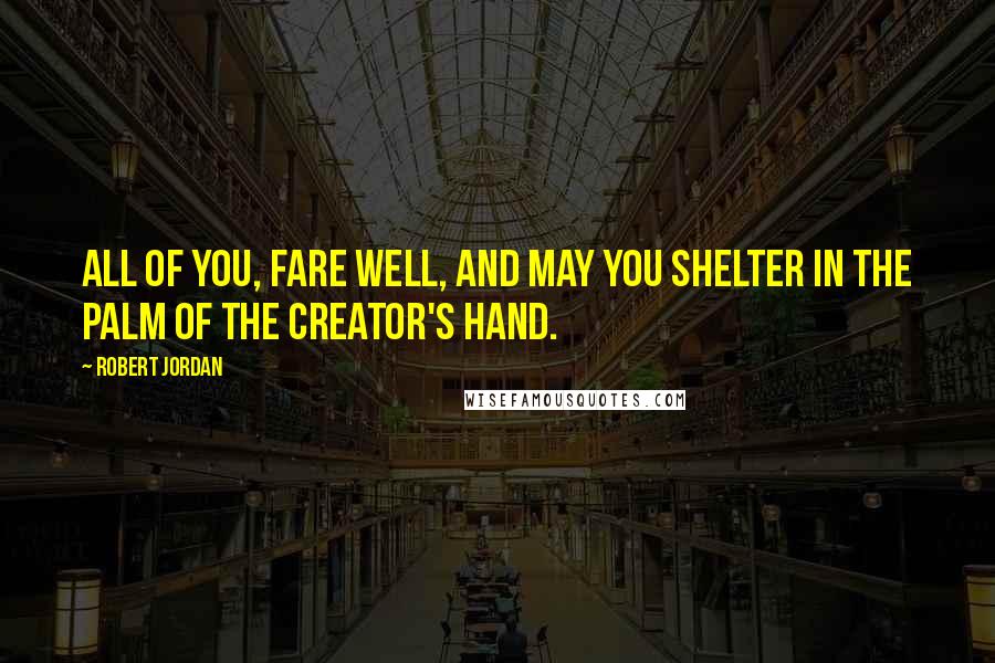 Robert Jordan Quotes: All of you, fare well, and may you shelter in the palm of the Creator's hand.