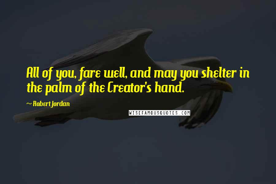 Robert Jordan Quotes: All of you, fare well, and may you shelter in the palm of the Creator's hand.