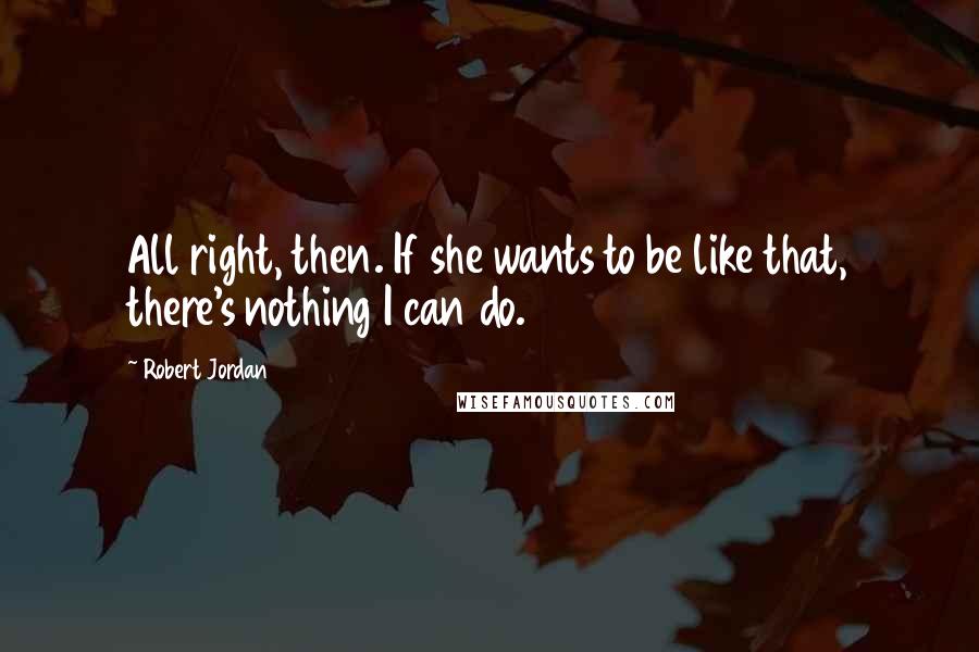 Robert Jordan Quotes: All right, then. If she wants to be like that, there's nothing I can do.