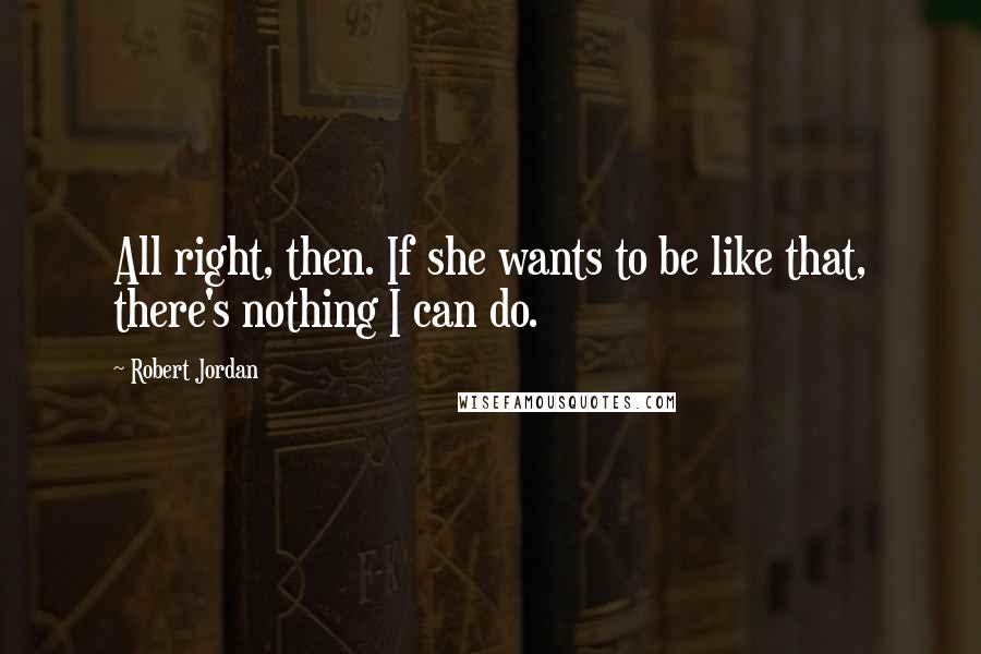 Robert Jordan Quotes: All right, then. If she wants to be like that, there's nothing I can do.