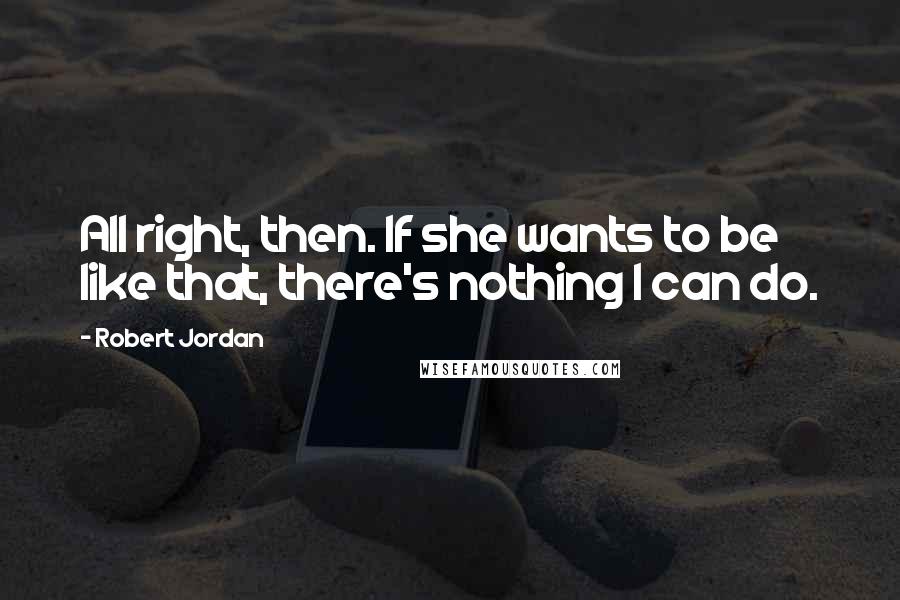 Robert Jordan Quotes: All right, then. If she wants to be like that, there's nothing I can do.