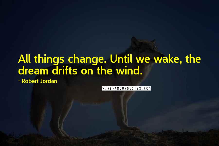 Robert Jordan Quotes: All things change. Until we wake, the dream drifts on the wind.
