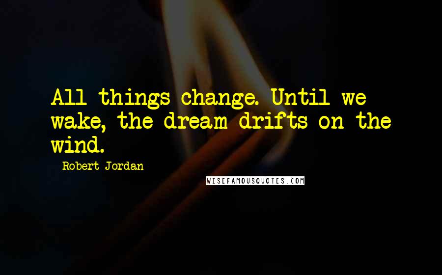 Robert Jordan Quotes: All things change. Until we wake, the dream drifts on the wind.