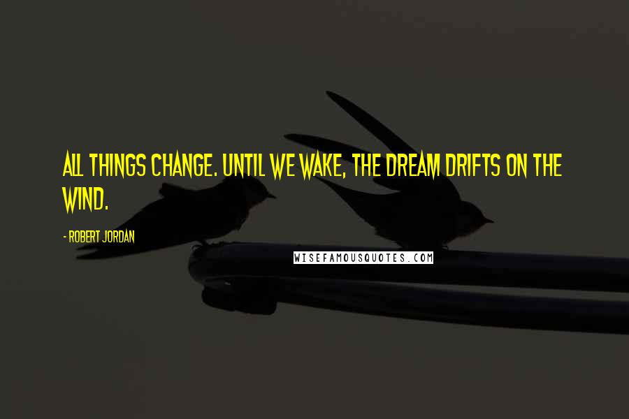 Robert Jordan Quotes: All things change. Until we wake, the dream drifts on the wind.