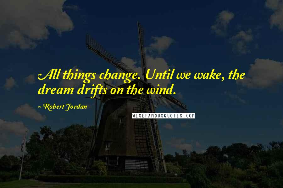 Robert Jordan Quotes: All things change. Until we wake, the dream drifts on the wind.