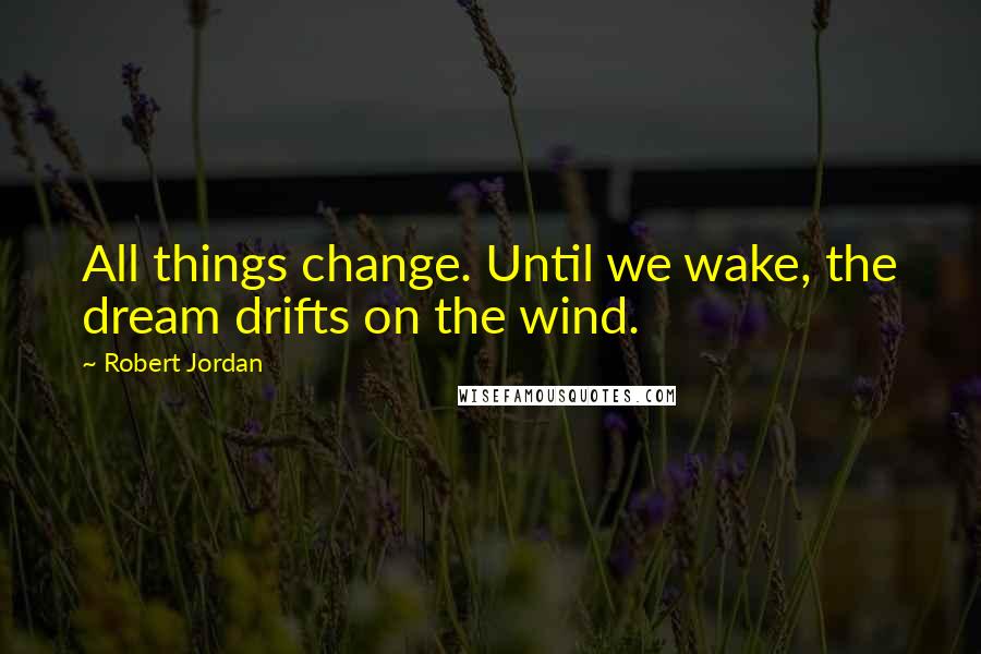 Robert Jordan Quotes: All things change. Until we wake, the dream drifts on the wind.