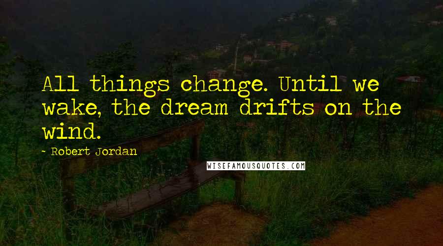 Robert Jordan Quotes: All things change. Until we wake, the dream drifts on the wind.