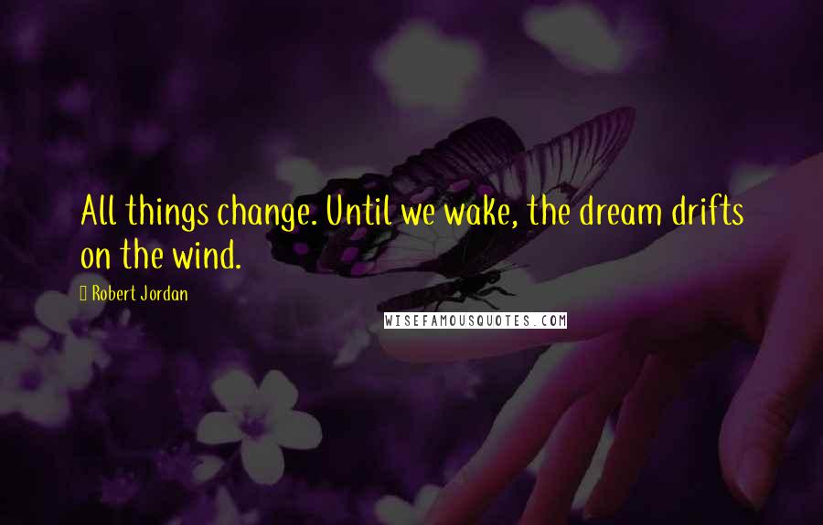 Robert Jordan Quotes: All things change. Until we wake, the dream drifts on the wind.