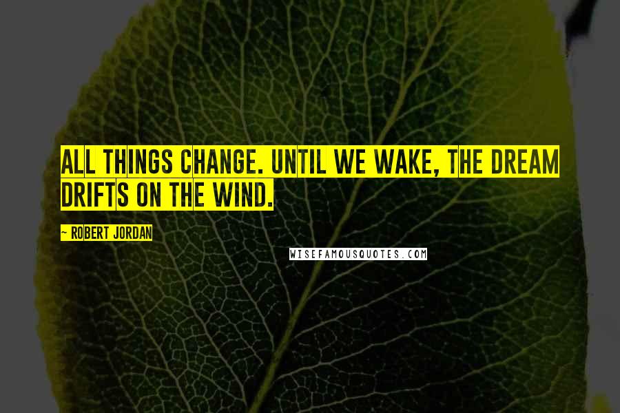 Robert Jordan Quotes: All things change. Until we wake, the dream drifts on the wind.