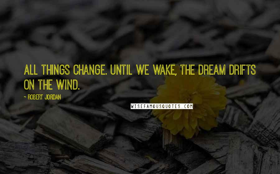 Robert Jordan Quotes: All things change. Until we wake, the dream drifts on the wind.