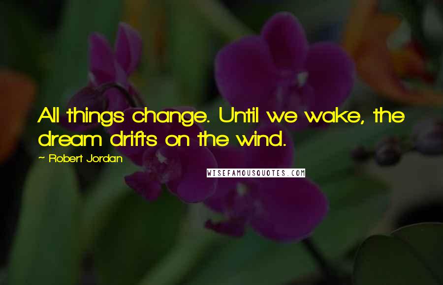 Robert Jordan Quotes: All things change. Until we wake, the dream drifts on the wind.