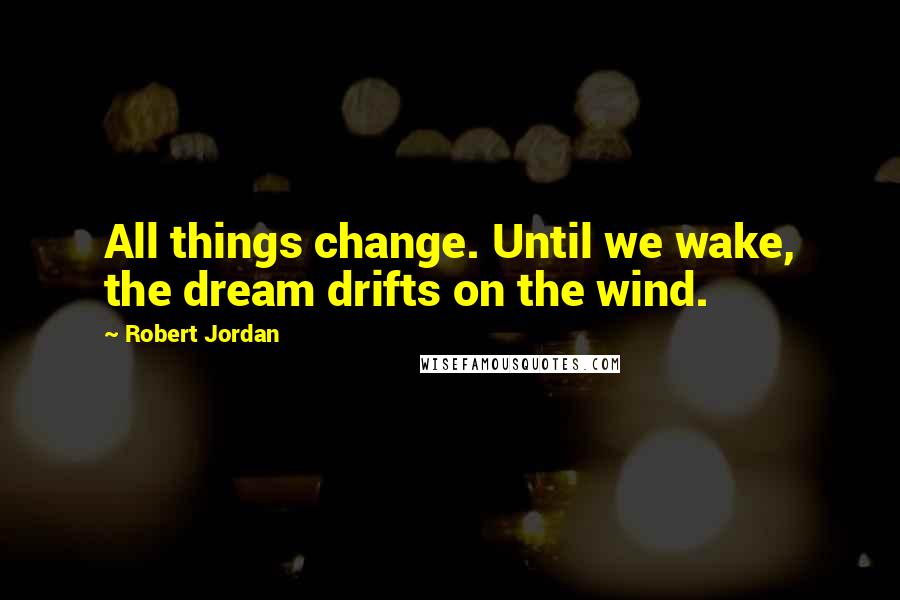 Robert Jordan Quotes: All things change. Until we wake, the dream drifts on the wind.