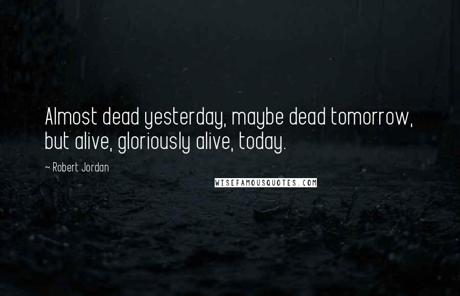 Robert Jordan Quotes: Almost dead yesterday, maybe dead tomorrow, but alive, gloriously alive, today.