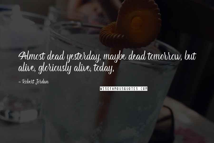 Robert Jordan Quotes: Almost dead yesterday, maybe dead tomorrow, but alive, gloriously alive, today.