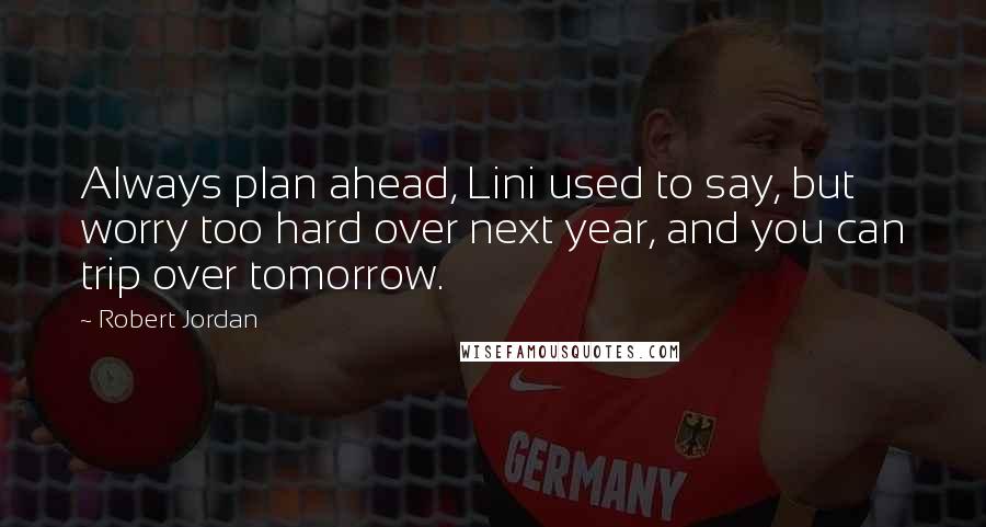 Robert Jordan Quotes: Always plan ahead, Lini used to say, but worry too hard over next year, and you can trip over tomorrow.