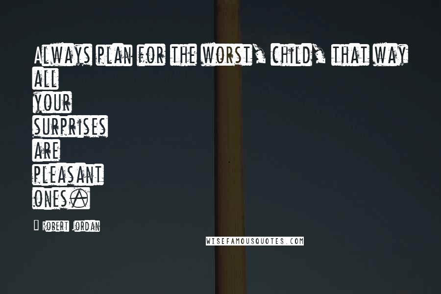 Robert Jordan Quotes: Always plan for the worst, child, that way all your surprises are pleasant ones.