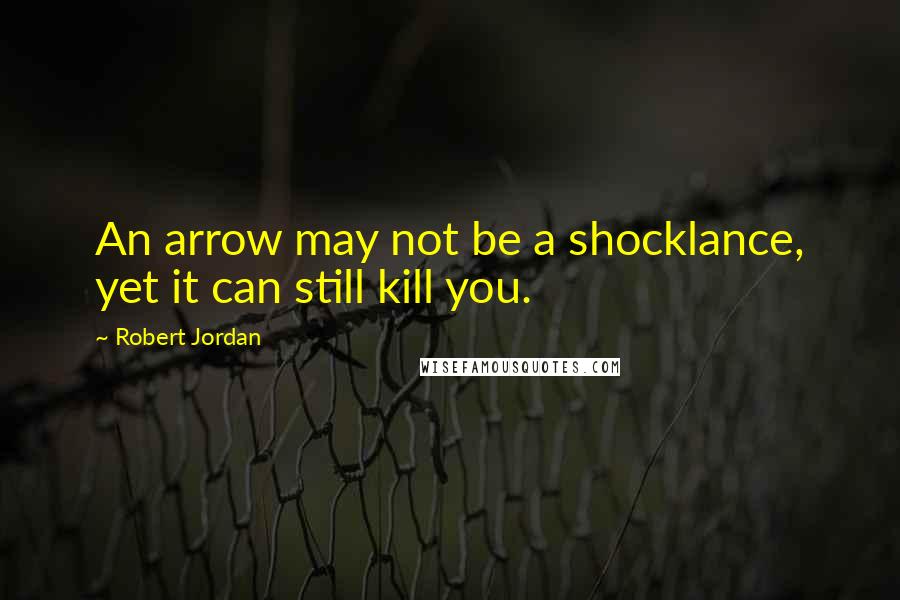 Robert Jordan Quotes: An arrow may not be a shocklance, yet it can still kill you.