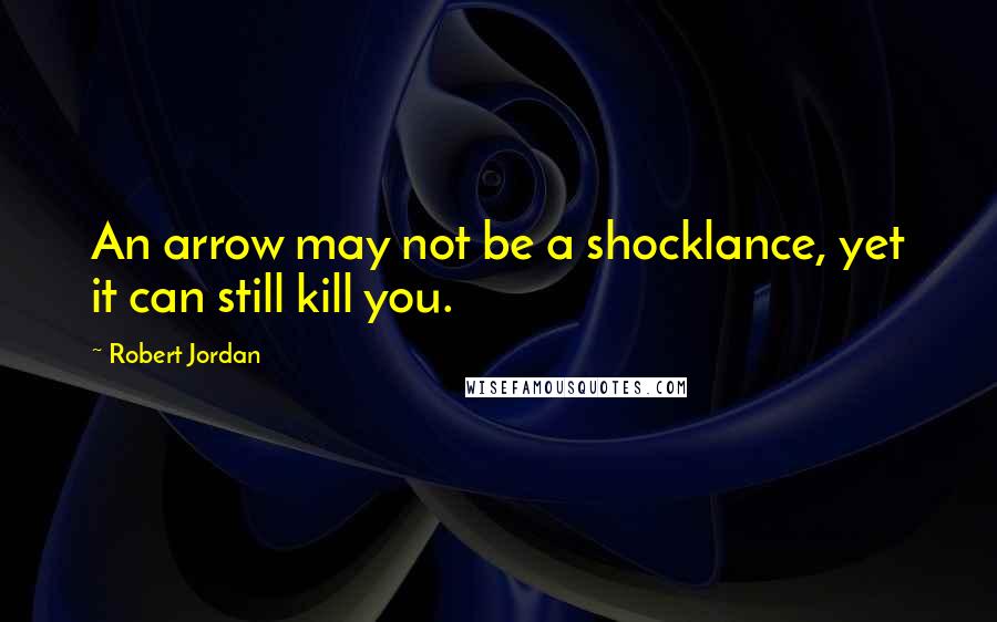 Robert Jordan Quotes: An arrow may not be a shocklance, yet it can still kill you.