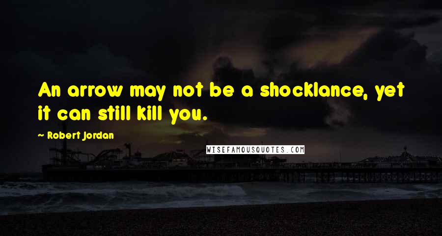 Robert Jordan Quotes: An arrow may not be a shocklance, yet it can still kill you.