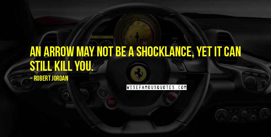 Robert Jordan Quotes: An arrow may not be a shocklance, yet it can still kill you.