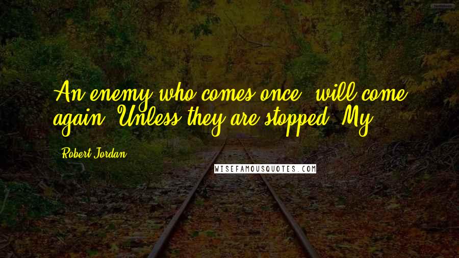 Robert Jordan Quotes: An enemy who comes once, will come again. Unless they are stopped. My