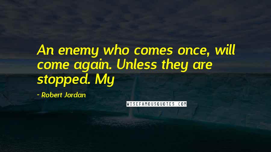 Robert Jordan Quotes: An enemy who comes once, will come again. Unless they are stopped. My