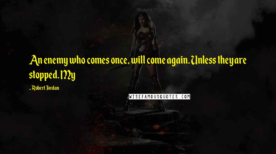 Robert Jordan Quotes: An enemy who comes once, will come again. Unless they are stopped. My