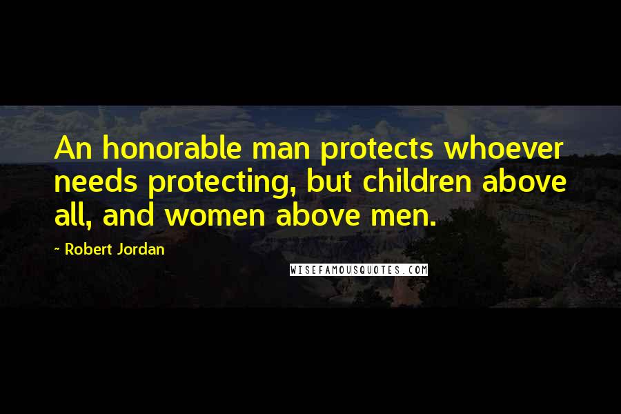 Robert Jordan Quotes: An honorable man protects whoever needs protecting, but children above all, and women above men.