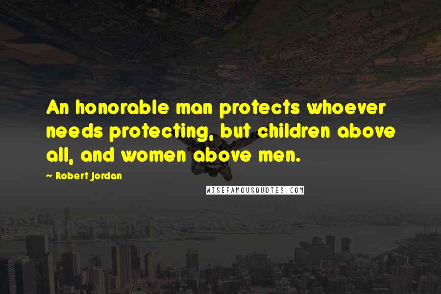 Robert Jordan Quotes: An honorable man protects whoever needs protecting, but children above all, and women above men.