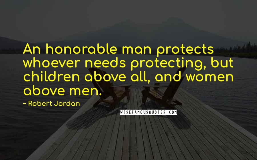 Robert Jordan Quotes: An honorable man protects whoever needs protecting, but children above all, and women above men.